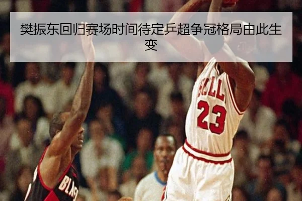 樊振东回归赛场时间待定乒超争冠格局由此生变